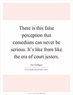 There is this false perception that comedians can never be serious. It’s like from like the era of court jesters Picture Quote #1