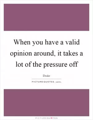 When you have a valid opinion around, it takes a lot of the pressure off Picture Quote #1