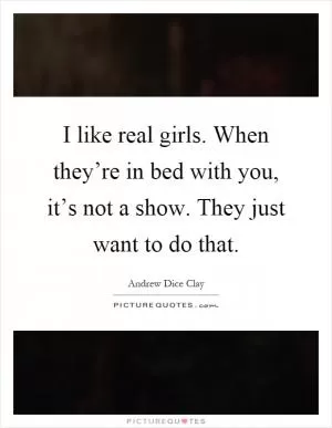 I like real girls. When they’re in bed with you, it’s not a show. They just want to do that Picture Quote #1