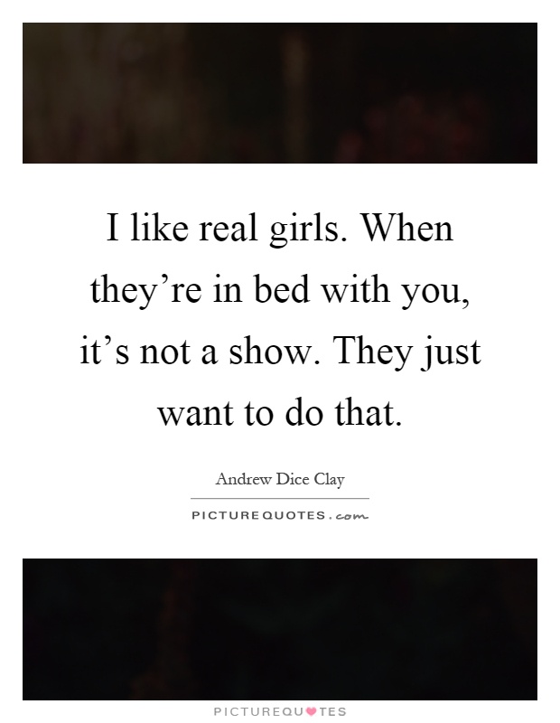 I like real girls. When they're in bed with you, it's not a show. They just want to do that Picture Quote #1