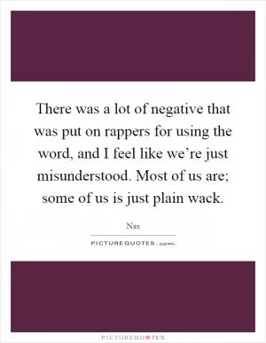 There was a lot of negative that was put on rappers for using the word, and I feel like we’re just misunderstood. Most of us are; some of us is just plain wack Picture Quote #1