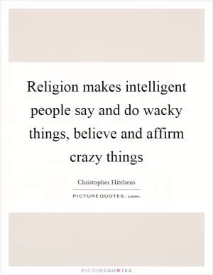 Religion makes intelligent people say and do wacky things, believe and affirm crazy things Picture Quote #1