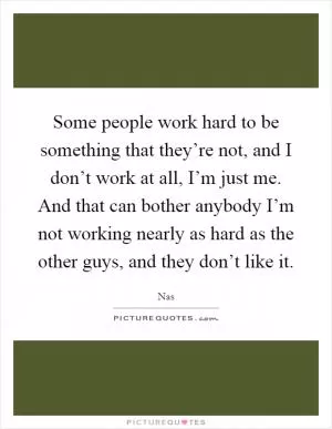 Some people work hard to be something that they’re not, and I don’t work at all, I’m just me. And that can bother anybody I’m not working nearly as hard as the other guys, and they don’t like it Picture Quote #1