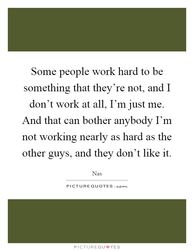 Some people work hard to be something that they're not, and I don't work at all, I'm just me. And that can bother anybody I'm not working nearly as hard as the other guys, and they don't like it Picture Quote #1