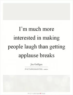 I’m much more interested in making people laugh than getting applause breaks Picture Quote #1
