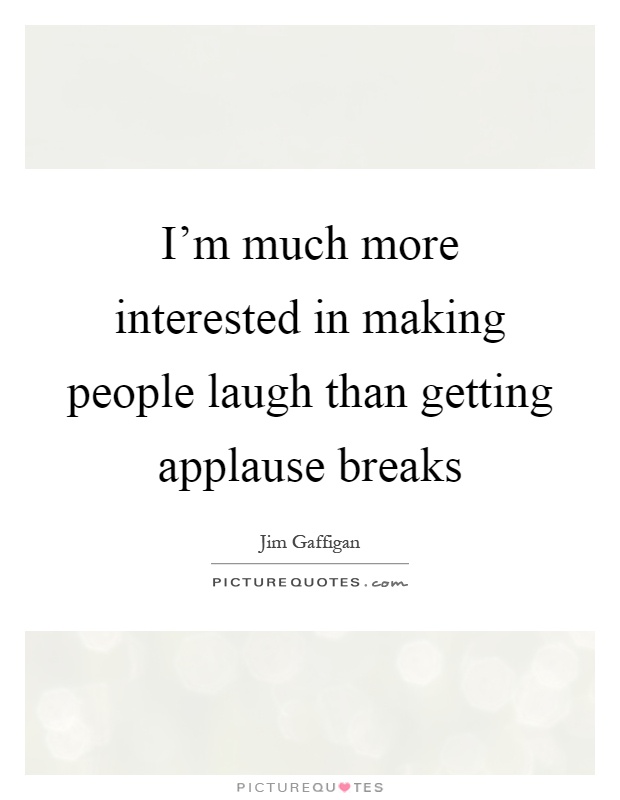 I'm much more interested in making people laugh than getting applause breaks Picture Quote #1