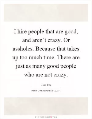 I hire people that are good, and aren’t crazy. Or assholes. Because that takes up too much time. There are just as many good people who are not crazy Picture Quote #1