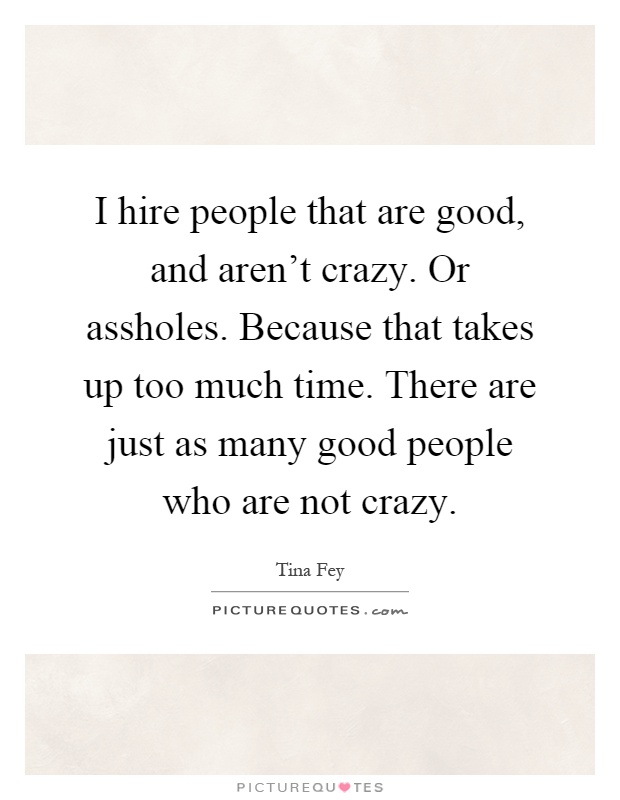 I hire people that are good, and aren't crazy. Or assholes. Because that takes up too much time. There are just as many good people who are not crazy Picture Quote #1
