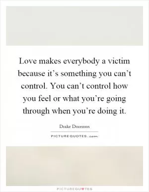 Love makes everybody a victim because it’s something you can’t control. You can’t control how you feel or what you’re going through when you’re doing it Picture Quote #1