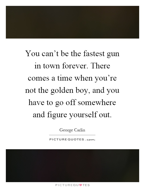 You can't be the fastest gun in town forever. There comes a time when you're not the golden boy, and you have to go off somewhere and figure yourself out Picture Quote #1