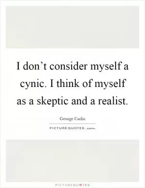 I don’t consider myself a cynic. I think of myself as a skeptic and a realist Picture Quote #1