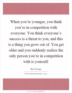 When you’re younger, you think you’re in competition with everyone. You think everyone’s success is a threat to you, and this is a thing you grow out of. You get older and you suddenly realize the only person you’re in competition with is yourself Picture Quote #1
