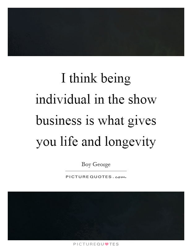 I think being individual in the show business is what gives you life and longevity Picture Quote #1