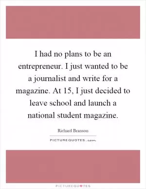 I had no plans to be an entrepreneur. I just wanted to be a journalist and write for a magazine. At 15, I just decided to leave school and launch a national student magazine Picture Quote #1