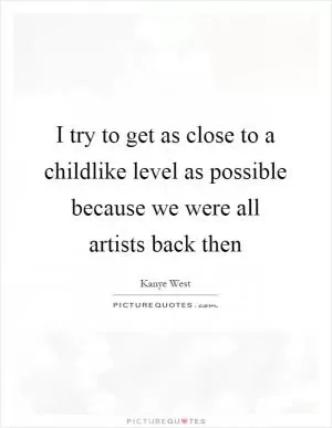 I try to get as close to a childlike level as possible because we were all artists back then Picture Quote #1