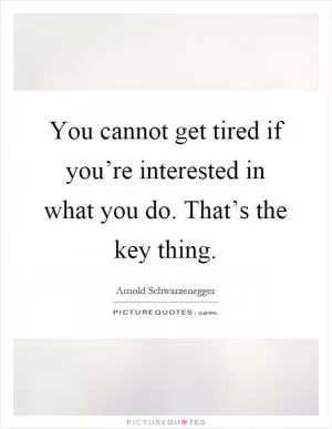 You cannot get tired if you’re interested in what you do. That’s the key thing Picture Quote #1