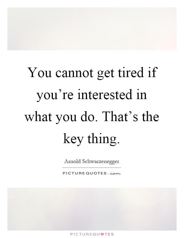 You cannot get tired if you're interested in what you do. That's the key thing Picture Quote #1
