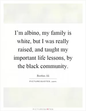 I’m albino, my family is white, but I was really raised, and taught my important life lessons, by the black community Picture Quote #1