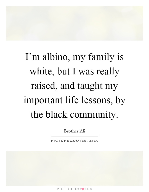 I'm albino, my family is white, but I was really raised, and taught my important life lessons, by the black community Picture Quote #1