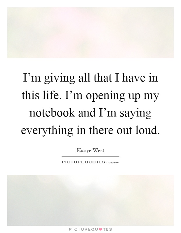 I'm giving all that I have in this life. I'm opening up my notebook and I'm saying everything in there out loud Picture Quote #1