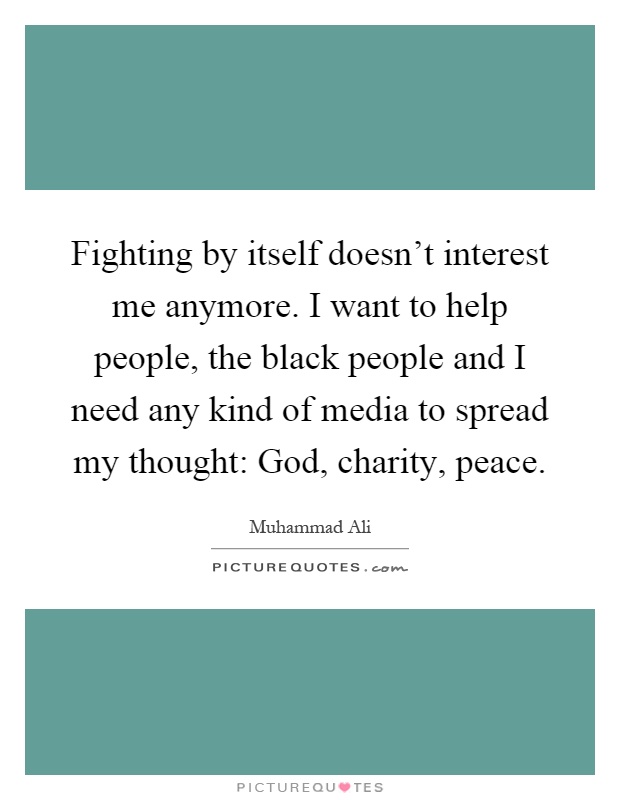 Fighting by itself doesn't interest me anymore. I want to help people, the black people and I need any kind of media to spread my thought: God, charity, peace Picture Quote #1