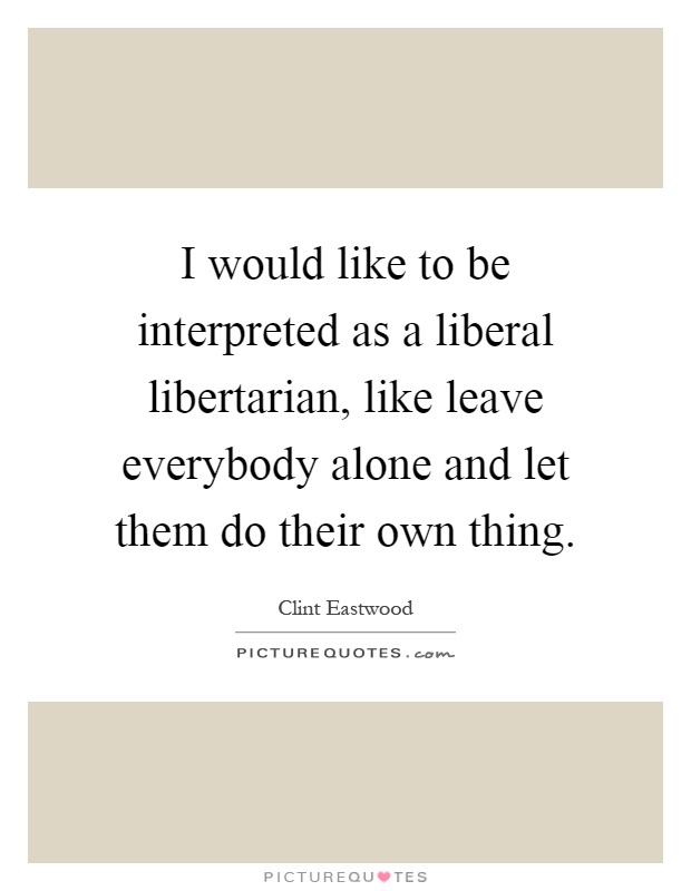 I would like to be interpreted as a liberal libertarian, like leave everybody alone and let them do their own thing Picture Quote #1