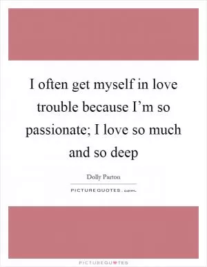 I often get myself in love trouble because I’m so passionate; I love so much and so deep Picture Quote #1
