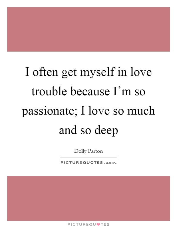 I often get myself in love trouble because I'm so passionate; I love so much and so deep Picture Quote #1