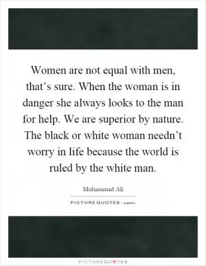 Women are not equal with men, that’s sure. When the woman is in danger she always looks to the man for help. We are superior by nature. The black or white woman needn’t worry in life because the world is ruled by the white man Picture Quote #1
