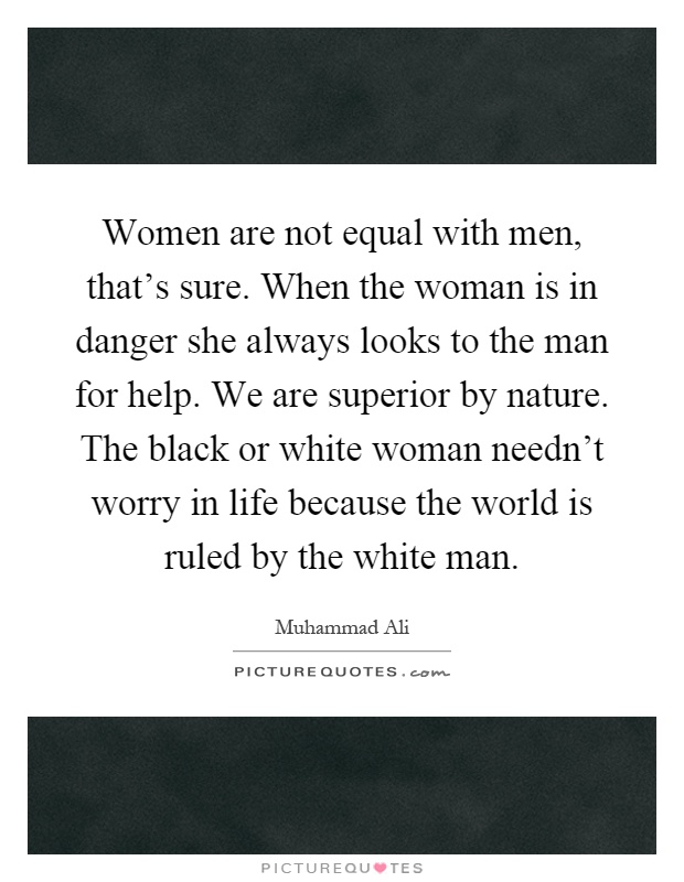 Women are not equal with men, that's sure. When the woman is in danger she always looks to the man for help. We are superior by nature. The black or white woman needn't worry in life because the world is ruled by the white man Picture Quote #1