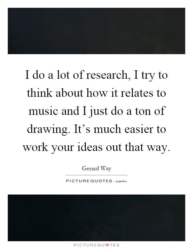 I do a lot of research, I try to think about how it relates to music and I just do a ton of drawing. It's much easier to work your ideas out that way Picture Quote #1