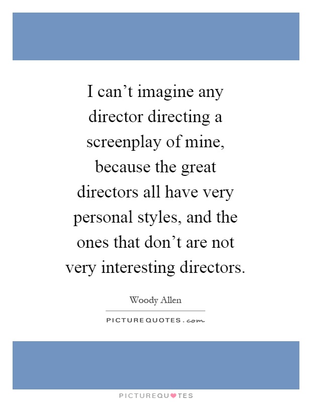 I can't imagine any director directing a screenplay of mine, because the great directors all have very personal styles, and the ones that don't are not very interesting directors Picture Quote #1