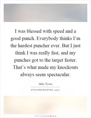 I was blessed with speed and a good punch. Everybody thinks I’m the hardest puncher ever. But I just think I was really fast, and my punches got to the target faster. That’s what made my knockouts always seem spectacular Picture Quote #1