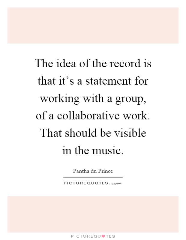 The idea of the record is that it's a statement for working with a group, of a collaborative work. That should be visible in the music Picture Quote #1