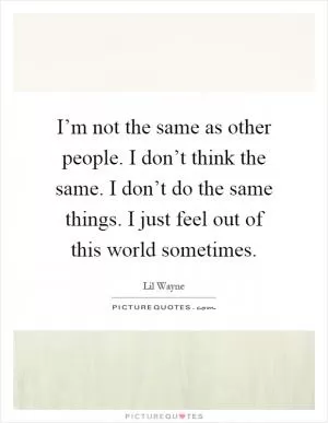 I’m not the same as other people. I don’t think the same. I don’t do the same things. I just feel out of this world sometimes Picture Quote #1