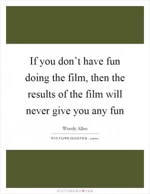 If you don’t have fun doing the film, then the results of the film will never give you any fun Picture Quote #1