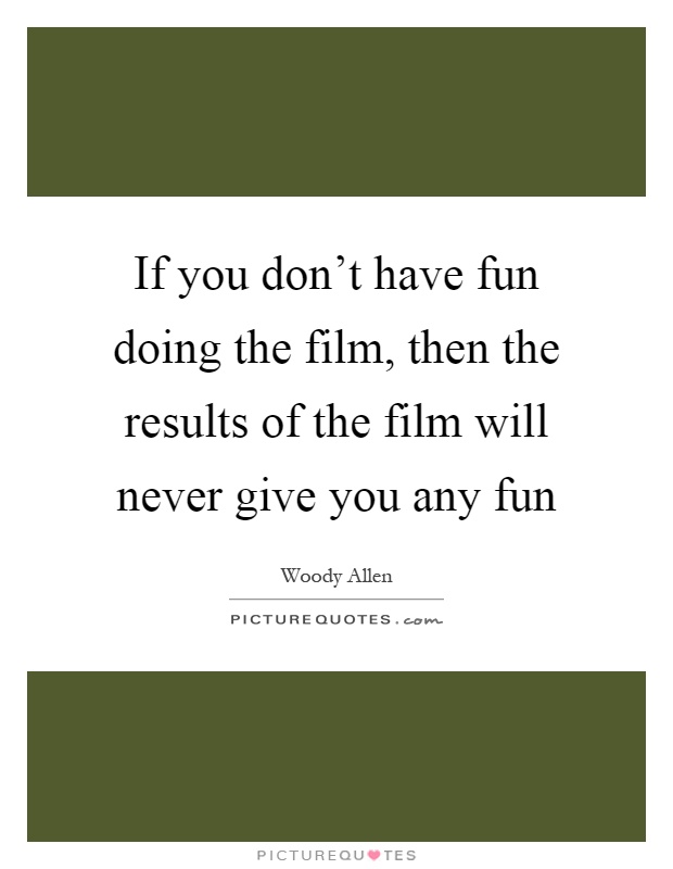 If you don't have fun doing the film, then the results of the film will never give you any fun Picture Quote #1