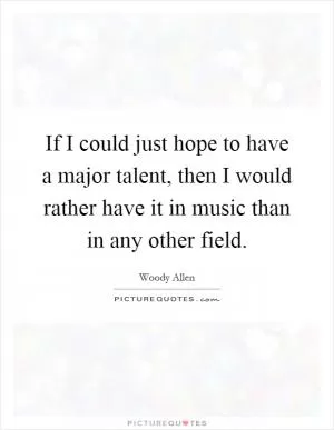 If I could just hope to have a major talent, then I would rather have it in music than in any other field Picture Quote #1