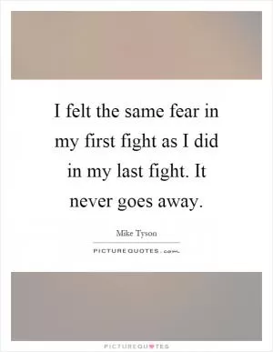 I felt the same fear in my first fight as I did in my last fight. It never goes away Picture Quote #1