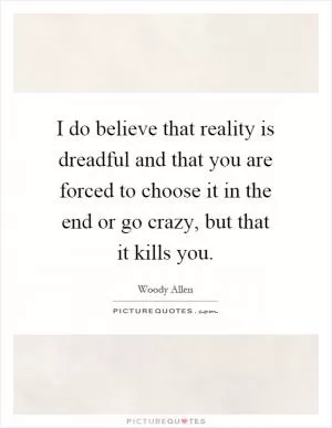 I do believe that reality is dreadful and that you are forced to choose it in the end or go crazy, but that it kills you Picture Quote #1