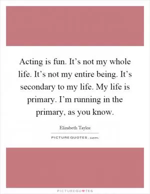 Acting is fun. It’s not my whole life. It’s not my entire being. It’s secondary to my life. My life is primary. I’m running in the primary, as you know Picture Quote #1