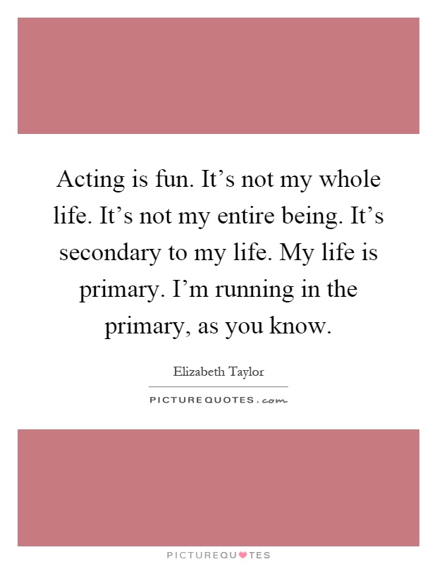 Acting is fun. It's not my whole life. It's not my entire being. It's secondary to my life. My life is primary. I'm running in the primary, as you know Picture Quote #1