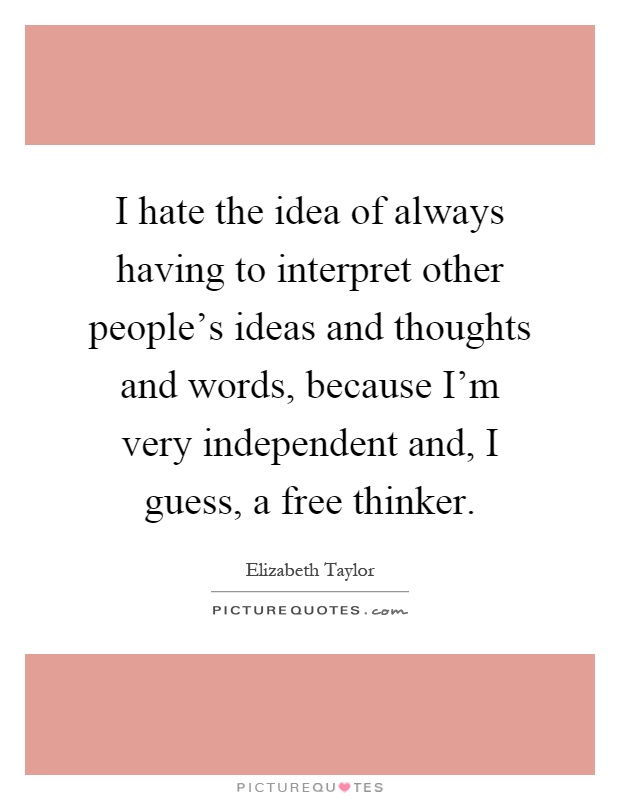 I hate the idea of always having to interpret other people's ideas and thoughts and words, because I'm very independent and, I guess, a free thinker Picture Quote #1