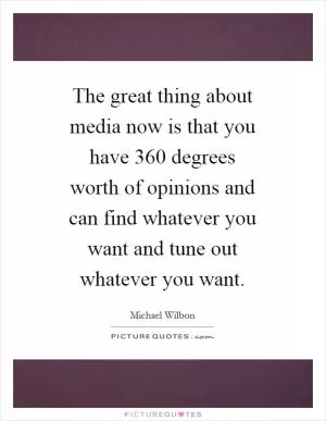 The great thing about media now is that you have 360 degrees worth of opinions and can find whatever you want and tune out whatever you want Picture Quote #1
