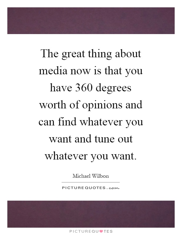The great thing about media now is that you have 360 degrees worth of opinions and can find whatever you want and tune out whatever you want Picture Quote #1