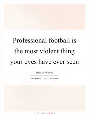 Professional football is the most violent thing your eyes have ever seen Picture Quote #1