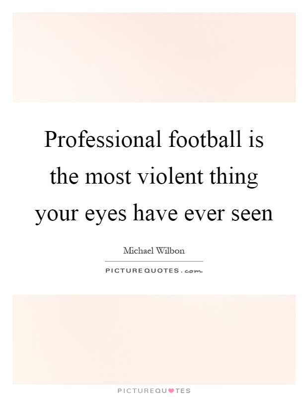 Professional football is the most violent thing your eyes have ever seen Picture Quote #1