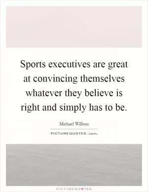 Sports executives are great at convincing themselves whatever they believe is right and simply has to be Picture Quote #1