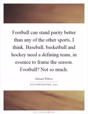 Football can stand parity better than any of the other sports, I think. Baseball, basketball and hockey need a defining team, in essence to frame the season. Football? Not so much Picture Quote #1