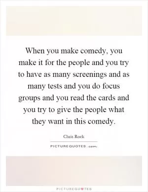 When you make comedy, you make it for the people and you try to have as many screenings and as many tests and you do focus groups and you read the cards and you try to give the people what they want in this comedy Picture Quote #1